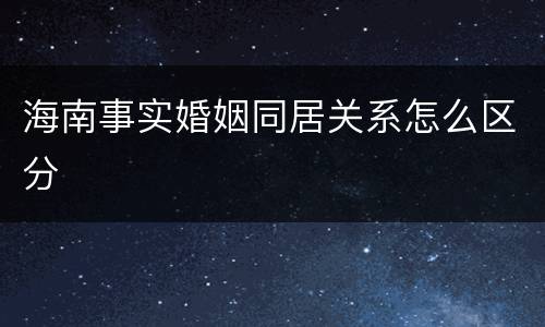 海南事实婚姻同居关系怎么区分