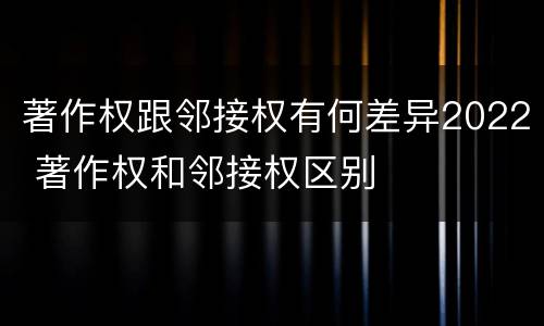 著作权跟邻接权有何差异2022 著作权和邻接权区别