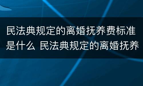 民法典规定的离婚抚养费标准是什么 民法典规定的离婚抚养费标准是什么呢