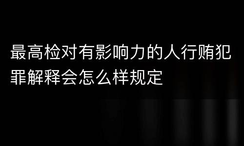 最高检对有影响力的人行贿犯罪解释会怎么样规定