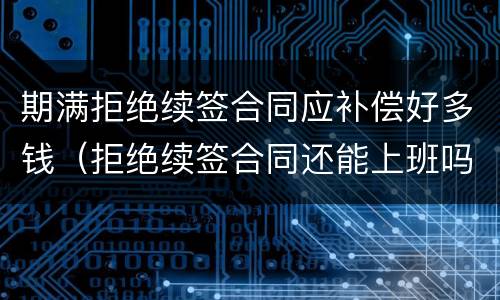期满拒绝续签合同应补偿好多钱（拒绝续签合同还能上班吗）