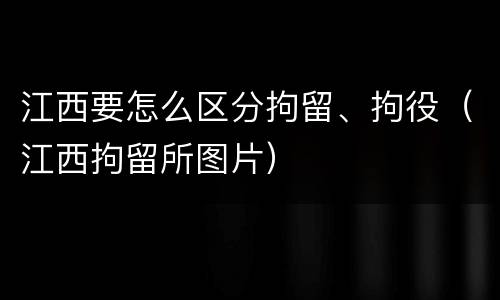 江西要怎么区分拘留、拘役（江西拘留所图片）