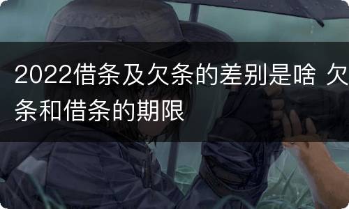 2022借条及欠条的差别是啥 欠条和借条的期限