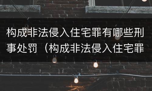 构成非法侵入住宅罪有哪些刑事处罚（构成非法侵入住宅罪有哪些刑事处罚种类）