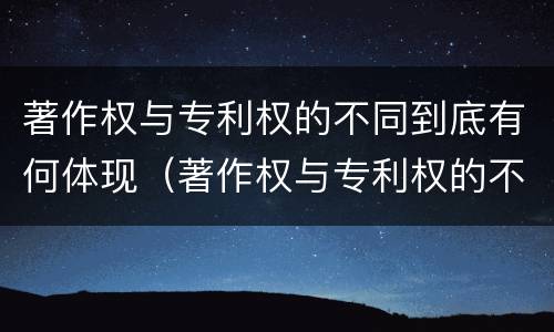 著作权与专利权的不同到底有何体现（著作权与专利权的不同到底有何体现和联系）
