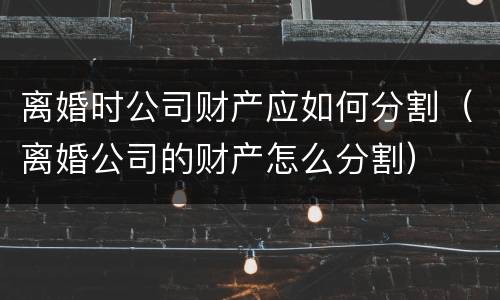 离婚时公司财产应如何分割（离婚公司的财产怎么分割）