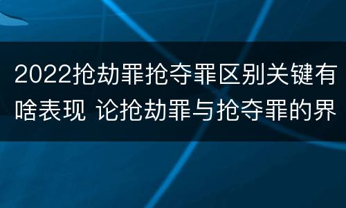 2022抢劫罪抢夺罪区别关键有啥表现 论抢劫罪与抢夺罪的界限