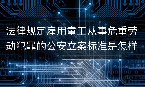 法律规定雇用童工从事危重劳动犯罪的公安立案标准是怎样的