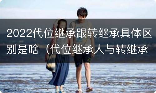 2022代位继承跟转继承具体区别是啥（代位继承人与转继承有哪些区别）