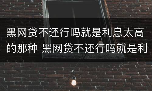 黑网贷不还行吗就是利息太高的那种 黑网贷不还行吗就是利息太高的那种吧