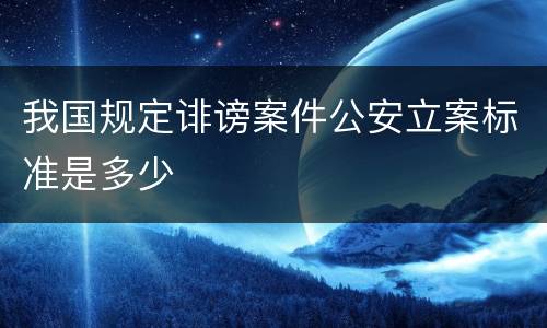 我国规定诽谤案件公安立案标准是多少