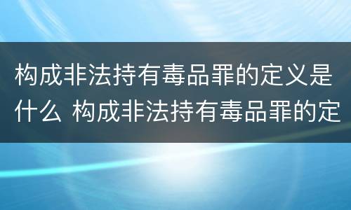 构成非法持有毒品罪的定义是什么 构成非法持有毒品罪的定义是什么意思