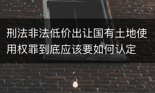 刑法非法低价出让国有土地使用权罪到底应该要如何认定