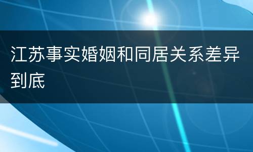 江苏事实婚姻和同居关系差异到底