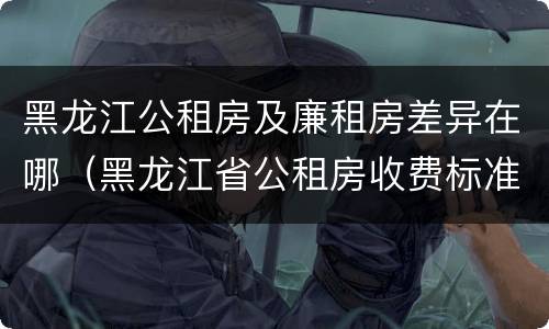 黑龙江公租房及廉租房差异在哪（黑龙江省公租房收费标准）