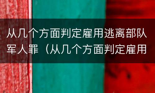 从几个方面判定雇用逃离部队军人罪（从几个方面判定雇用逃离部队军人罪行）