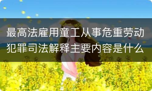 最高法雇用童工从事危重劳动犯罪司法解释主要内容是什么