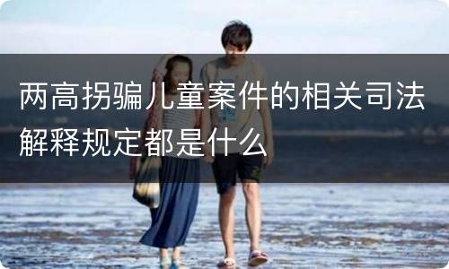 两高拐骗儿童案件的相关司法解释规定都是什么