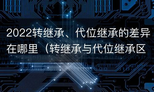 2022转继承、代位继承的差异在哪里（转继承与代位继承区别）