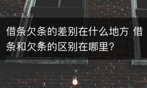 借条欠条的差别在什么地方 借条和欠条的区别在哪里?