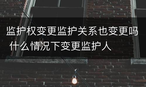 监护权变更监护关系也变更吗 什么情况下变更监护人