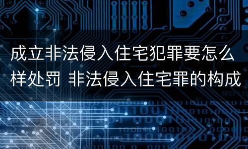 成立非法侵入住宅犯罪要怎么样处罚 非法侵入住宅罪的构成要件及处刑