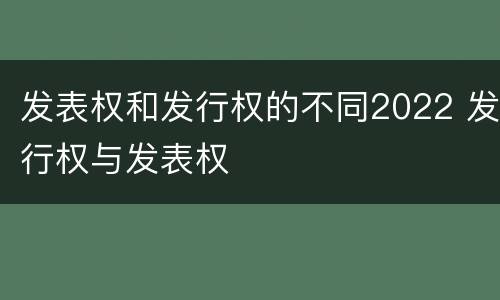 发表权和发行权的不同2022 发行权与发表权