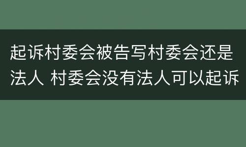 起诉村委会被告写村委会还是法人 村委会没有法人可以起诉吗
