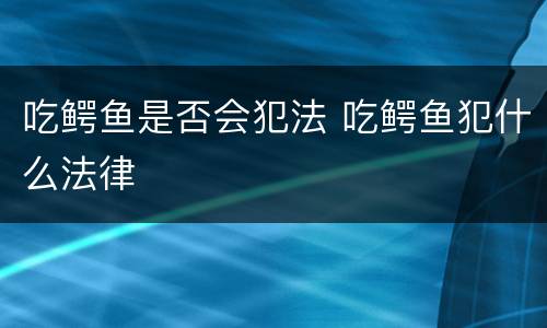 吃鳄鱼是否会犯法 吃鳄鱼犯什么法律