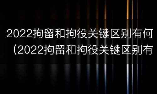 2022拘留和拘役关键区别有何（2022拘留和拘役关键区别有何不同）