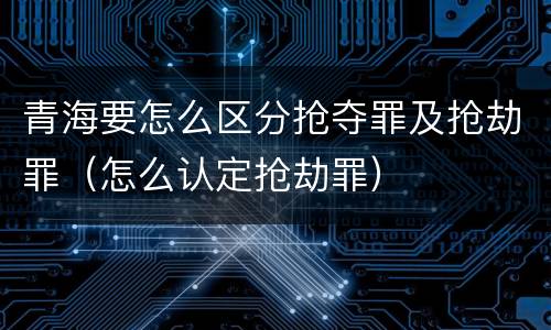 青海要怎么区分抢夺罪及抢劫罪（怎么认定抢劫罪）