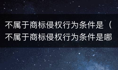 不属于商标侵权行为条件是（不属于商标侵权行为条件是哪些）
