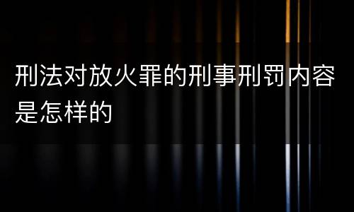 刑法对放火罪的刑事刑罚内容是怎样的