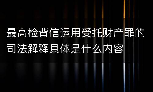 最高检背信运用受托财产罪的司法解释具体是什么内容