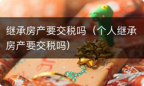 继承房产要交税吗（个人继承房产要交税吗）