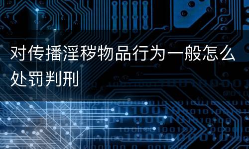 对传播淫秽物品行为一般怎么处罚判刑