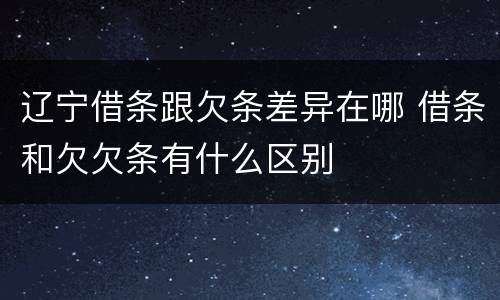 辽宁借条跟欠条差异在哪 借条和欠欠条有什么区别