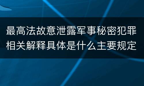 最高法故意泄露军事秘密犯罪相关解释具体是什么主要规定