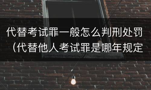 代替考试罪一般怎么判刑处罚（代替他人考试罪是哪年规定）