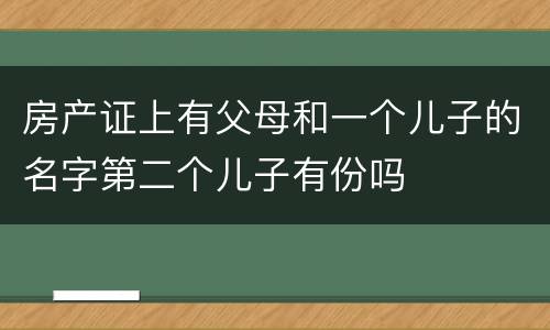 房产证上有父母和一个儿子的名字第二个儿子有份吗