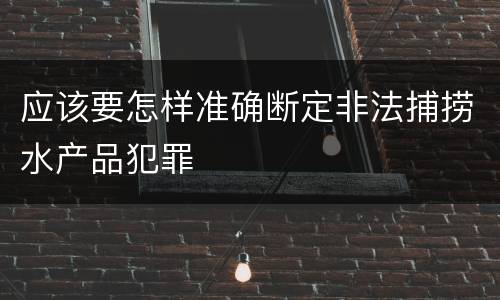 应该要怎样准确断定非法捕捞水产品犯罪