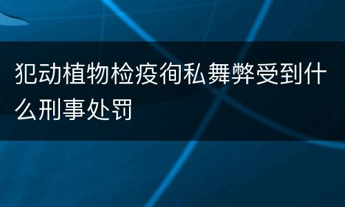 犯动植物检疫徇私舞弊受到什么刑事处罚