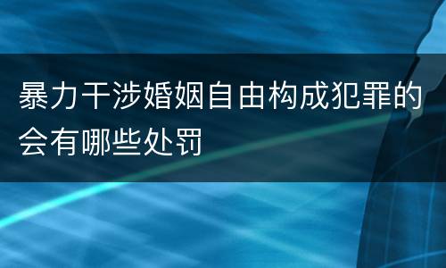 暴力干涉婚姻自由构成犯罪的会有哪些处罚