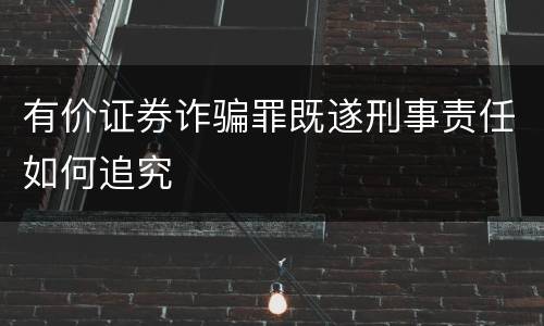 有价证券诈骗罪既遂刑事责任如何追究
