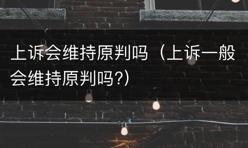 上诉会维持原判吗（上诉一般会维持原判吗?）