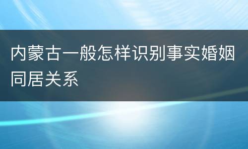 内蒙古一般怎样识别事实婚姻同居关系