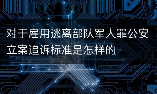 对于雇用逃离部队军人罪公安立案追诉标准是怎样的