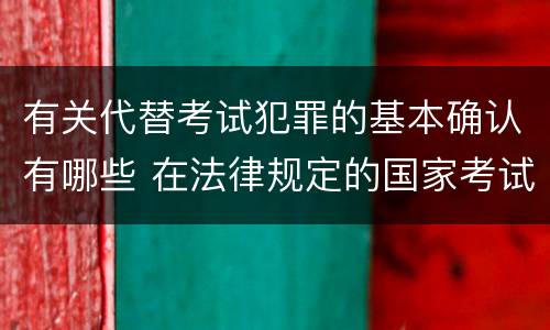 有关代替考试犯罪的基本确认有哪些 在法律规定的国家考试中,哪些行为构成犯罪