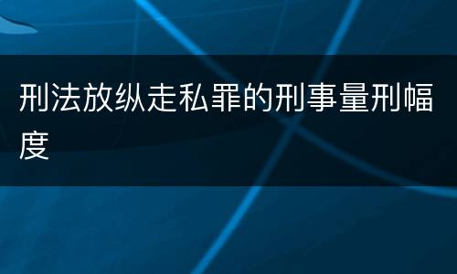 刑法放纵走私罪的刑事量刑幅度