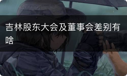 吉林股东大会及董事会差别有啥